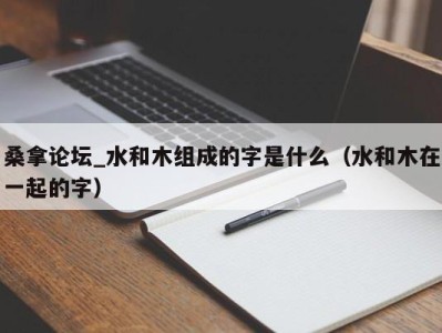 西安桑拿论坛_水和木组成的字是什么（水和木在一起的字）