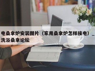 西安电桑拿炉安装图片（家用桑拿炉怎样接电）_洗浴桑拿论坛