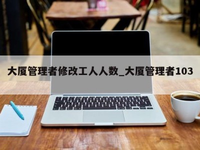 西安大厦管理者修改工人人数_大厦管理者103 