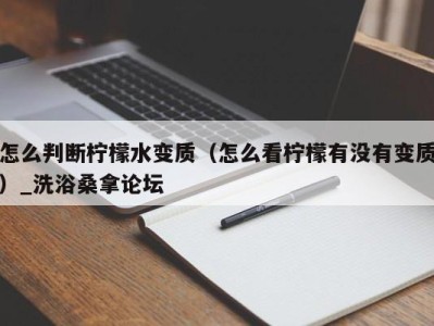 西安怎么判断柠檬水变质（怎么看柠檬有没有变质）_洗浴桑拿论坛