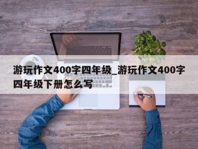 西安游玩作文400字四年级_游玩作文400字四年级下册怎么写 