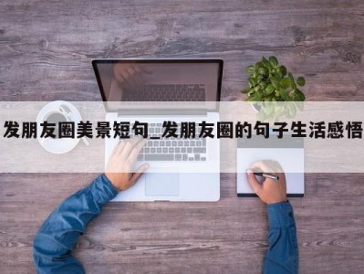 西安发朋友圈美景短句_发朋友圈的句子生活感悟 