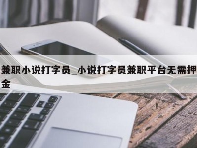 西安兼职小说打字员_小说打字员兼职平台无需押金 