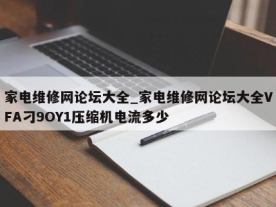 西安家电维修网论坛大全_家电维修网论坛大全VFA刁9OY1压缩机电流多少 