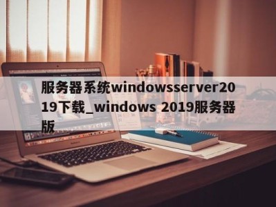 西安服务器系统windowsserver2019下载_windows 2019服务器版 