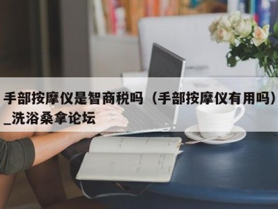 西安手部按摩仪是智商税吗（手部按摩仪有用吗）_洗浴桑拿论坛