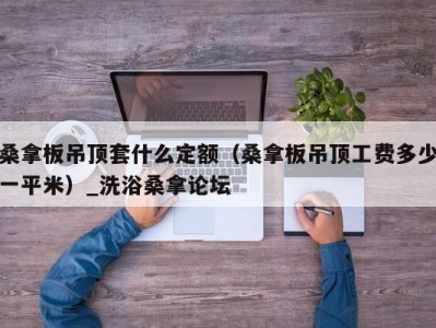 西安桑拿板吊顶套什么定额（桑拿板吊顶工费多少一平米）_洗浴桑拿论坛